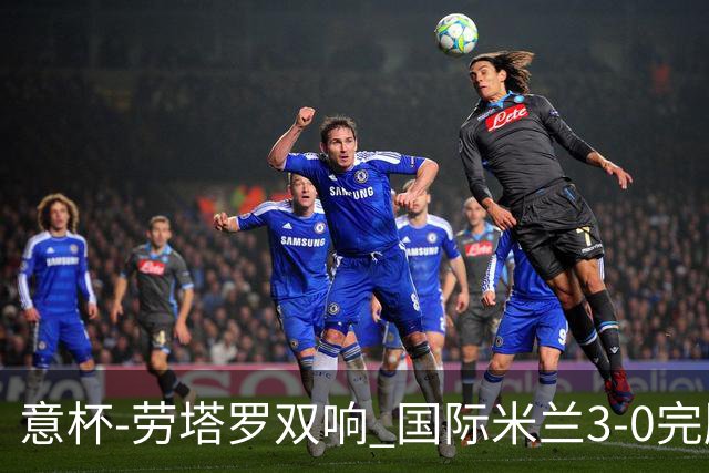意杯-劳塔罗双响 国际米兰3-0完胜AC米兰挺进决赛